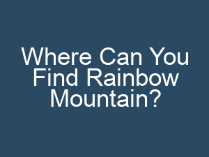 Where Can You Find Rainbow Mountain?