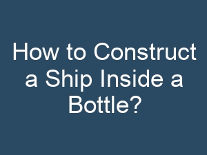How to Construct a Ship Inside a Bottle?