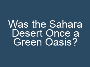 Was the Sahara Desert Once a Green Oasis?