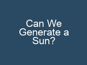 Can We Generate a Sun?