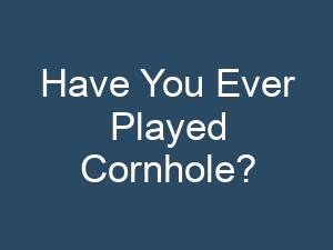 Have You Ever Played Cornhole?