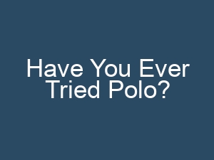 Have You Ever Tried Polo?