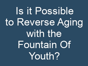 Is it Possible to Reverse Aging with the Fountain Of Youth?