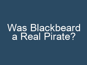 Was Blackbeard a Real Pirate?