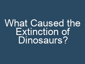 What Caused the Extinction of Dinosaurs?