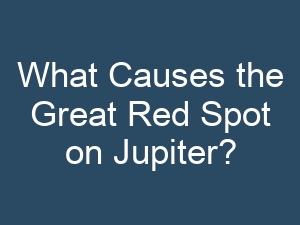 What Causes the Great Red Spot on Jupiter?
