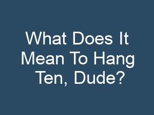 What Does It Mean To Hang Ten, Dude?