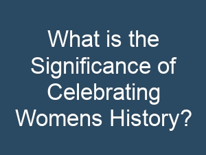 What is the Significance of Celebrating Womens History?