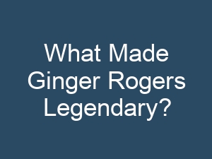 What Made Ginger Rogers Legendary?
