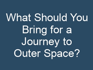 What Should You Bring for a Journey to Outer Space?