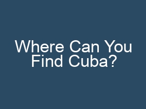 Where Can You Find Cuba?
