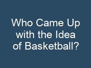 Who Came Up with the Idea of Basketball?