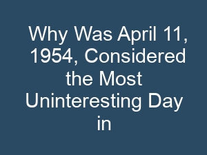 Why Was April 11, 1954, Considered the Most Uninteresting Day in History?