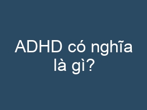 ADHD có nghĩa là gì?
