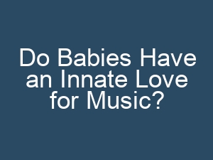 Do Babies Have an Innate Love for Music?