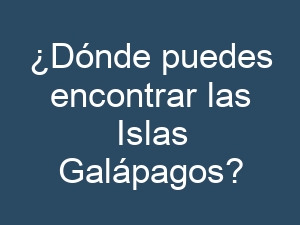¿Dónde puedes encontrar las Islas Galápagos?