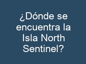 ¿Dónde se encuentra la Isla North Sentinel?