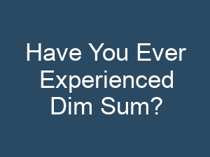 Have You Ever Experienced Dim Sum?