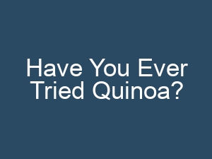 Have You Ever Tried Quinoa?