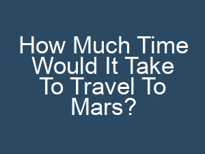 How Much Time Would It Take To Travel To Mars?