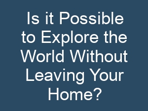 Is it Possible to Explore the World Without Leaving Your Home?