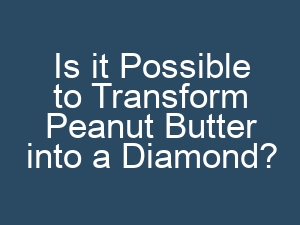 Is it Possible to Transform Peanut Butter into a Diamond?