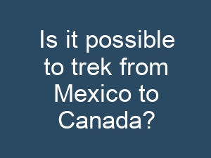 Is it possible to trek from Mexico to Canada?