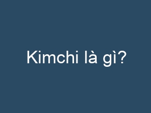 Kimchi là gì?