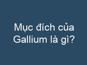 Mục đích của Gallium là gì?