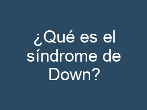 ¿Qué es el síndrome de Down?