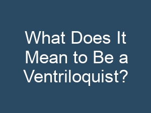 What Does It Mean to Be a Ventriloquist?