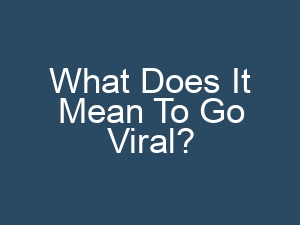 What Does It Mean To Go Viral?