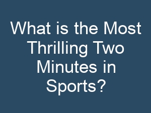 What is the Most Thrilling Two Minutes in Sports?