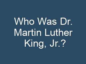 Who Was Dr. Martin Luther King, Jr.?