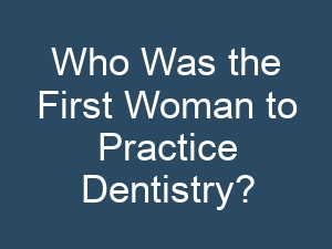 Who Was the First Woman to Practice Dentistry?