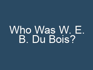 Who Was W. E. B. Du Bois?