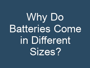 Why Do Batteries Come in Different Sizes?