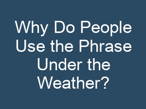 Why Do People Use the Phrase Under the Weather?