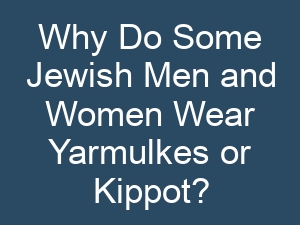 Why Do Some Jewish Men and Women Wear Yarmulkes or Kippot?