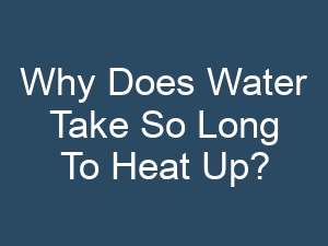 Why Does Water Take So Long To Heat Up?